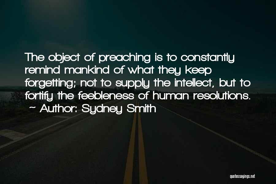 Sydney Smith Quotes: The Object Of Preaching Is To Constantly Remind Mankind Of What They Keep Forgetting; Not To Supply The Intellect, But