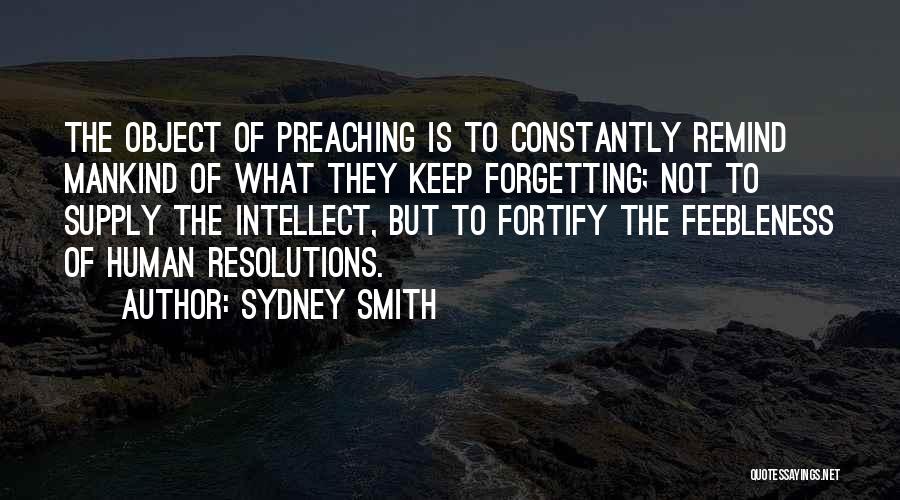 Sydney Smith Quotes: The Object Of Preaching Is To Constantly Remind Mankind Of What They Keep Forgetting; Not To Supply The Intellect, But