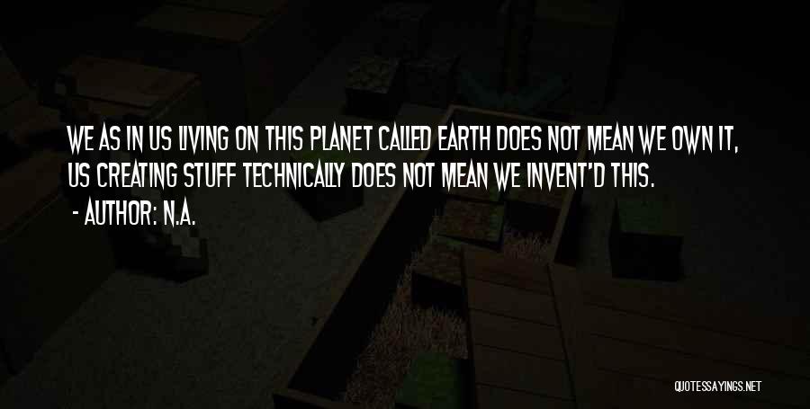 N.a. Quotes: We As In Us Living On This Planet Called Earth Does Not Mean We Own It, Us Creating Stuff Technically