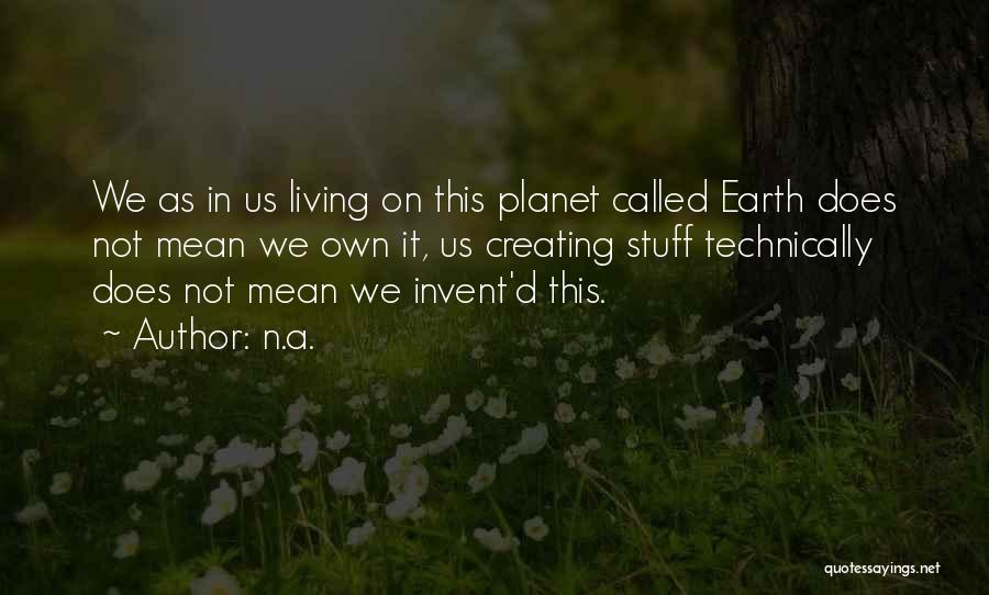 N.a. Quotes: We As In Us Living On This Planet Called Earth Does Not Mean We Own It, Us Creating Stuff Technically