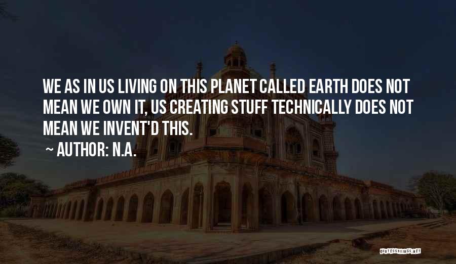 N.a. Quotes: We As In Us Living On This Planet Called Earth Does Not Mean We Own It, Us Creating Stuff Technically
