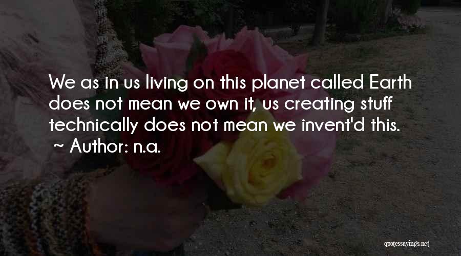 N.a. Quotes: We As In Us Living On This Planet Called Earth Does Not Mean We Own It, Us Creating Stuff Technically
