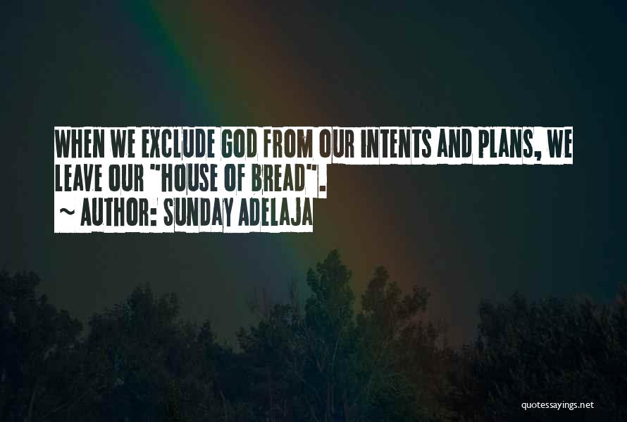 Sunday Adelaja Quotes: When We Exclude God From Our Intents And Plans, We Leave Our House Of Bread.