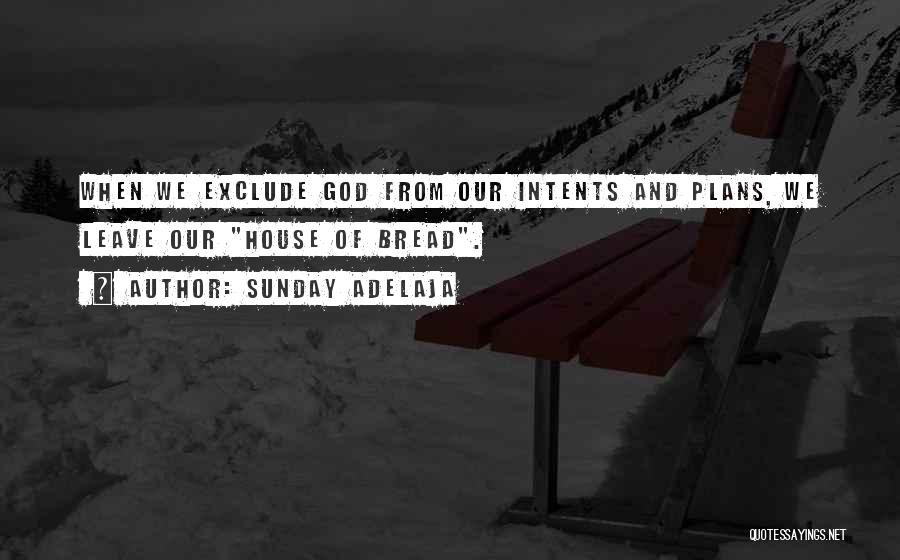 Sunday Adelaja Quotes: When We Exclude God From Our Intents And Plans, We Leave Our House Of Bread.