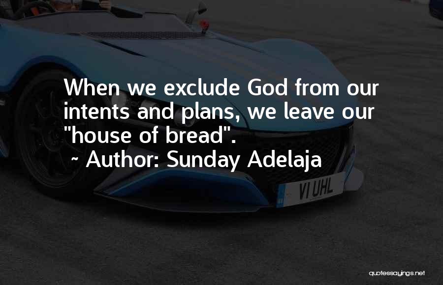 Sunday Adelaja Quotes: When We Exclude God From Our Intents And Plans, We Leave Our House Of Bread.
