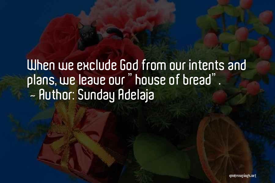 Sunday Adelaja Quotes: When We Exclude God From Our Intents And Plans, We Leave Our House Of Bread.