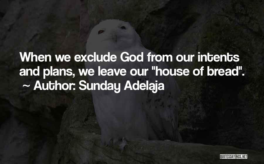 Sunday Adelaja Quotes: When We Exclude God From Our Intents And Plans, We Leave Our House Of Bread.
