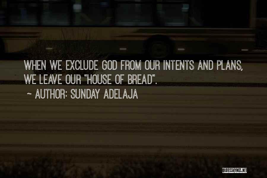 Sunday Adelaja Quotes: When We Exclude God From Our Intents And Plans, We Leave Our House Of Bread.