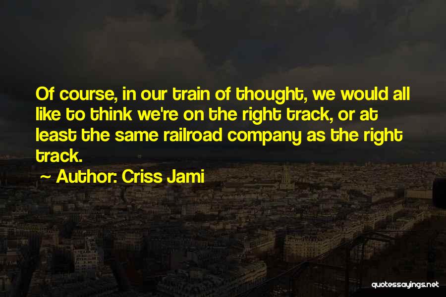 Criss Jami Quotes: Of Course, In Our Train Of Thought, We Would All Like To Think We're On The Right Track, Or At