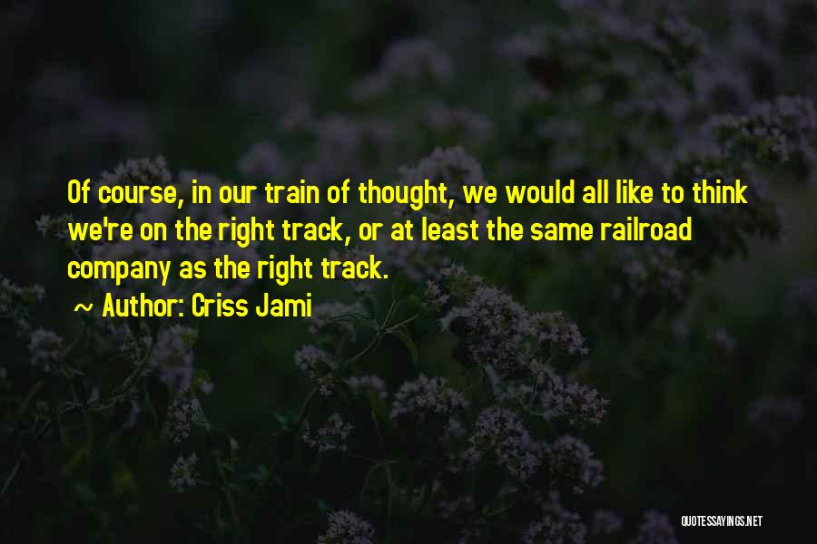 Criss Jami Quotes: Of Course, In Our Train Of Thought, We Would All Like To Think We're On The Right Track, Or At