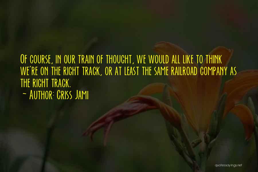 Criss Jami Quotes: Of Course, In Our Train Of Thought, We Would All Like To Think We're On The Right Track, Or At