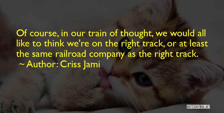 Criss Jami Quotes: Of Course, In Our Train Of Thought, We Would All Like To Think We're On The Right Track, Or At