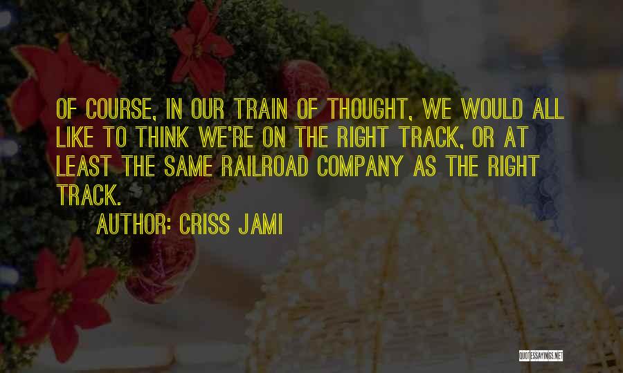 Criss Jami Quotes: Of Course, In Our Train Of Thought, We Would All Like To Think We're On The Right Track, Or At