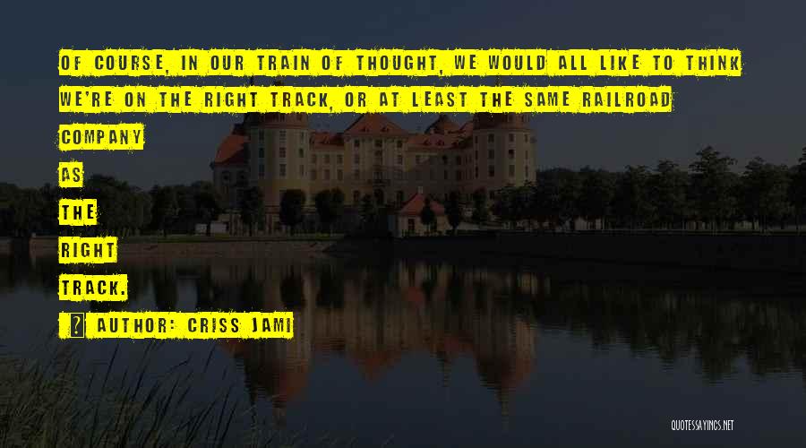 Criss Jami Quotes: Of Course, In Our Train Of Thought, We Would All Like To Think We're On The Right Track, Or At