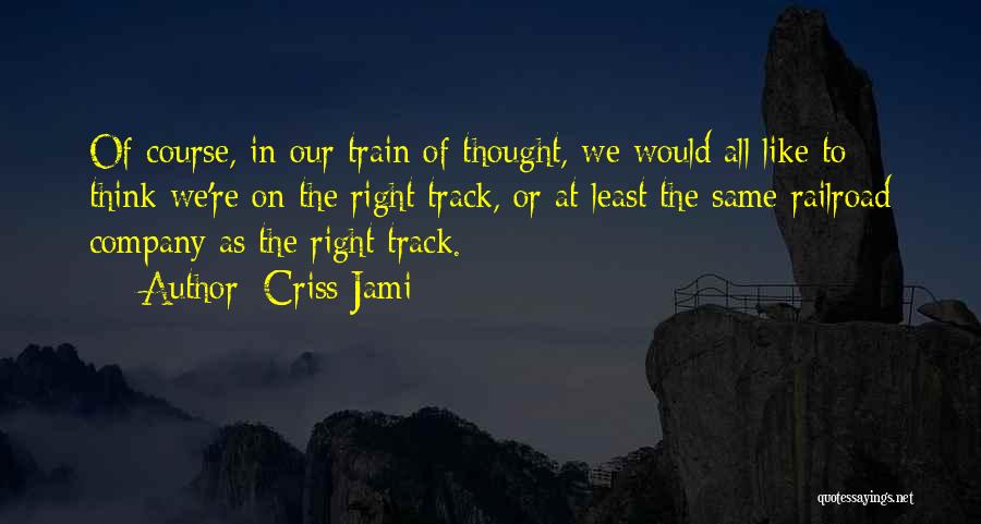 Criss Jami Quotes: Of Course, In Our Train Of Thought, We Would All Like To Think We're On The Right Track, Or At