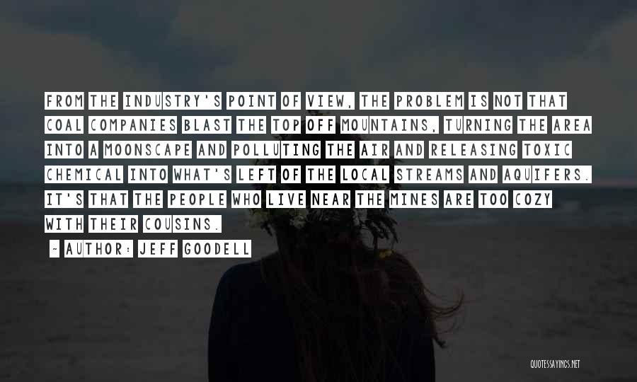 Jeff Goodell Quotes: From The Industry's Point Of View, The Problem Is Not That Coal Companies Blast The Top Off Mountains, Turning The