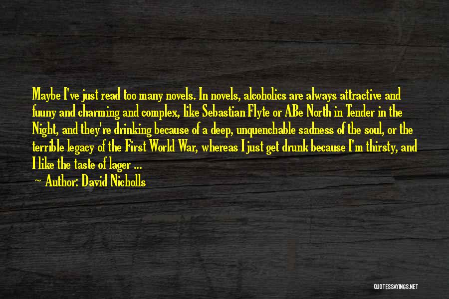 David Nicholls Quotes: Maybe I've Just Read Too Many Novels. In Novels, Alcoholics Are Always Attractive And Fuuny And Charming And Complex, Like