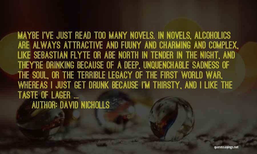 David Nicholls Quotes: Maybe I've Just Read Too Many Novels. In Novels, Alcoholics Are Always Attractive And Fuuny And Charming And Complex, Like