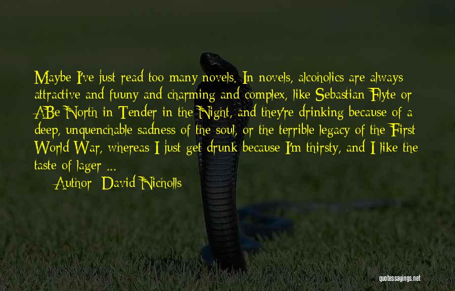 David Nicholls Quotes: Maybe I've Just Read Too Many Novels. In Novels, Alcoholics Are Always Attractive And Fuuny And Charming And Complex, Like