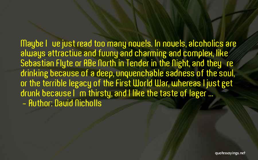 David Nicholls Quotes: Maybe I've Just Read Too Many Novels. In Novels, Alcoholics Are Always Attractive And Fuuny And Charming And Complex, Like