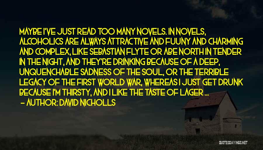 David Nicholls Quotes: Maybe I've Just Read Too Many Novels. In Novels, Alcoholics Are Always Attractive And Fuuny And Charming And Complex, Like