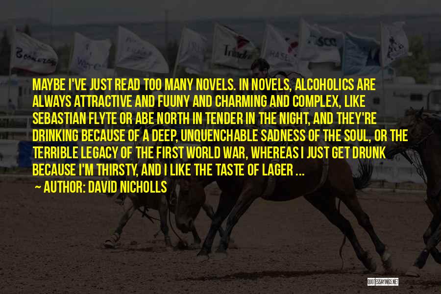 David Nicholls Quotes: Maybe I've Just Read Too Many Novels. In Novels, Alcoholics Are Always Attractive And Fuuny And Charming And Complex, Like