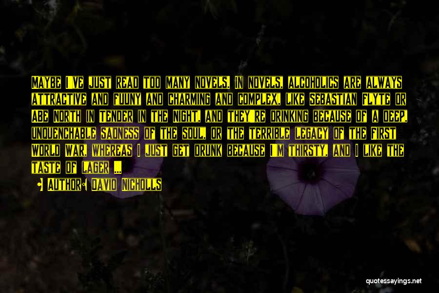 David Nicholls Quotes: Maybe I've Just Read Too Many Novels. In Novels, Alcoholics Are Always Attractive And Fuuny And Charming And Complex, Like