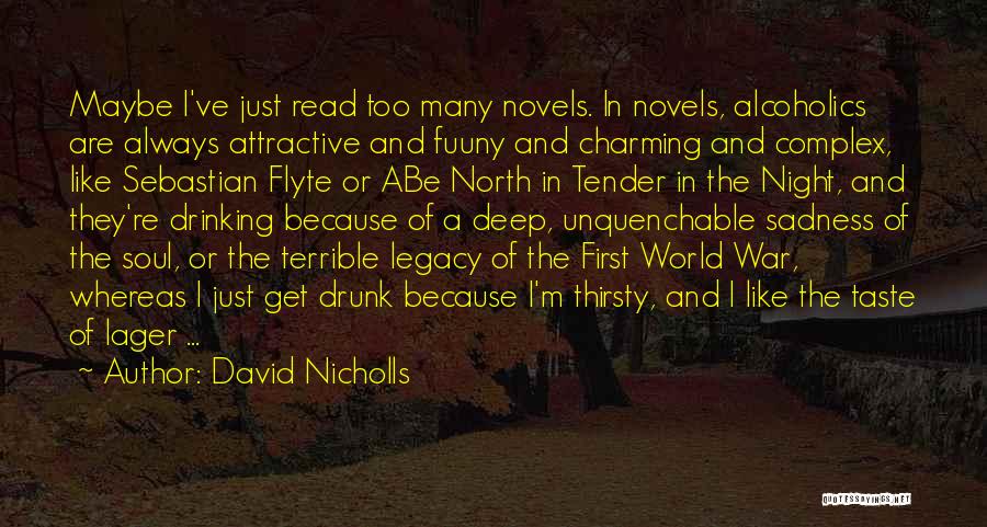 David Nicholls Quotes: Maybe I've Just Read Too Many Novels. In Novels, Alcoholics Are Always Attractive And Fuuny And Charming And Complex, Like