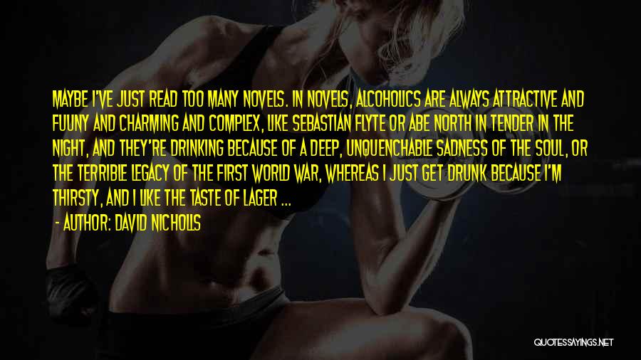 David Nicholls Quotes: Maybe I've Just Read Too Many Novels. In Novels, Alcoholics Are Always Attractive And Fuuny And Charming And Complex, Like