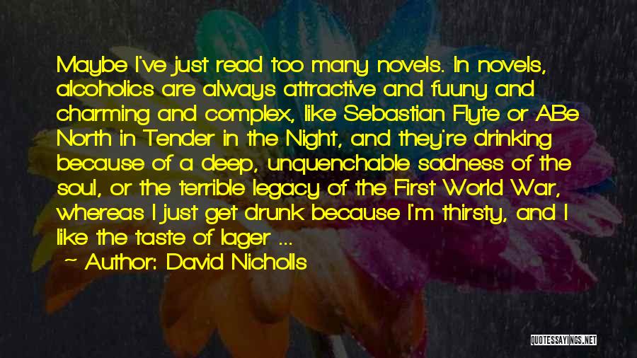 David Nicholls Quotes: Maybe I've Just Read Too Many Novels. In Novels, Alcoholics Are Always Attractive And Fuuny And Charming And Complex, Like