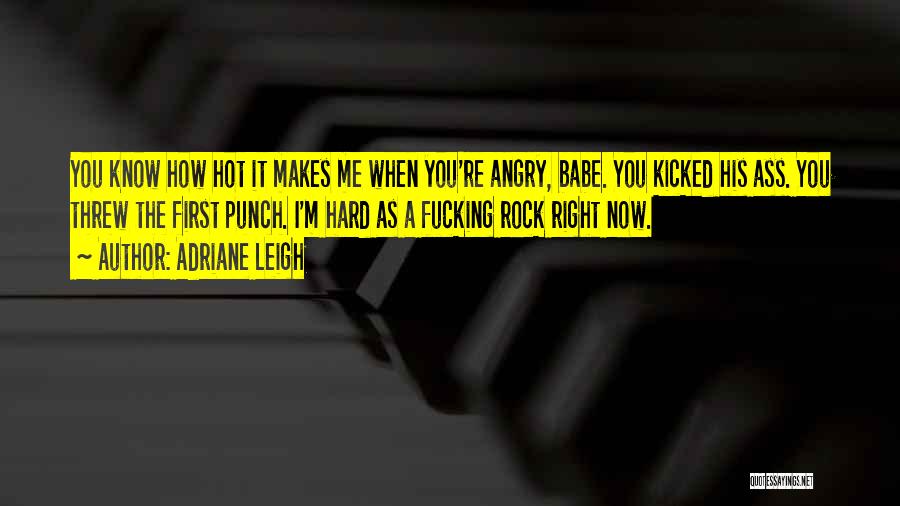 Adriane Leigh Quotes: You Know How Hot It Makes Me When You're Angry, Babe. You Kicked His Ass. You Threw The First Punch.