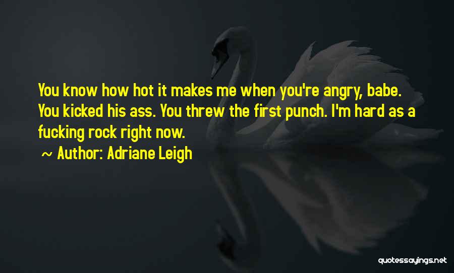 Adriane Leigh Quotes: You Know How Hot It Makes Me When You're Angry, Babe. You Kicked His Ass. You Threw The First Punch.