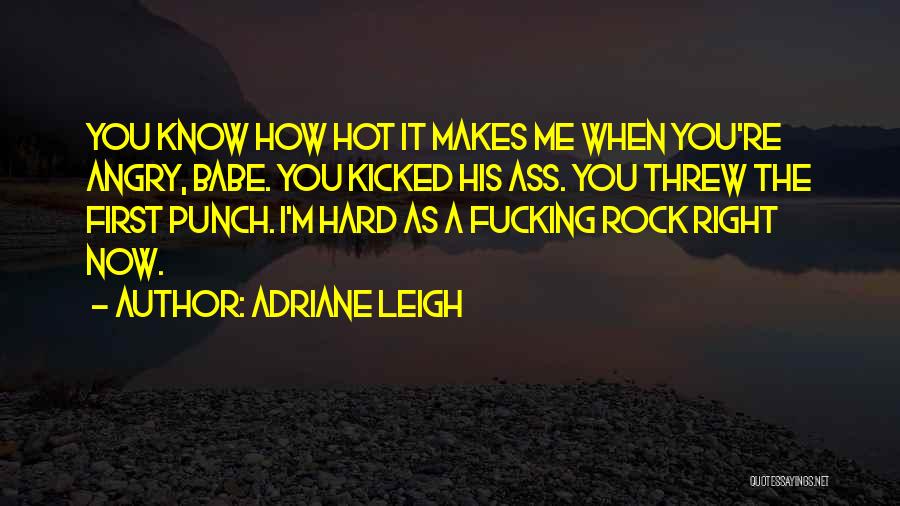 Adriane Leigh Quotes: You Know How Hot It Makes Me When You're Angry, Babe. You Kicked His Ass. You Threw The First Punch.