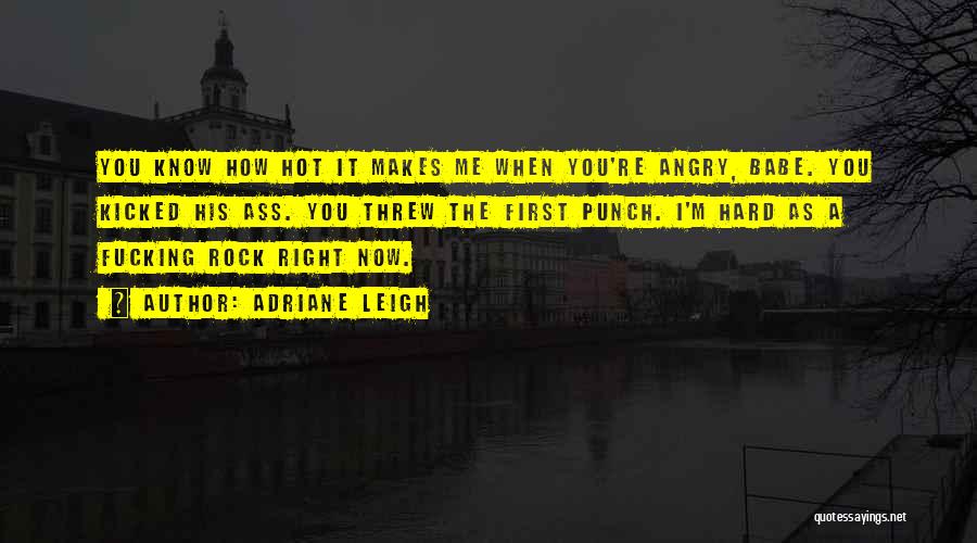 Adriane Leigh Quotes: You Know How Hot It Makes Me When You're Angry, Babe. You Kicked His Ass. You Threw The First Punch.