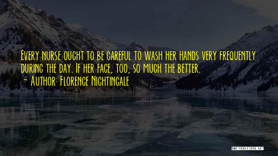 Florence Nightingale Quotes: Every Nurse Ought To Be Careful To Wash Her Hands Very Frequently During The Day. If Her Face, Too, So