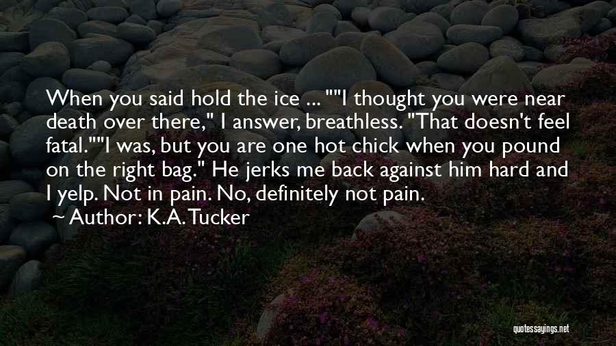 K.A. Tucker Quotes: When You Said Hold The Ice ... I Thought You Were Near Death Over There, I Answer, Breathless. That Doesn't