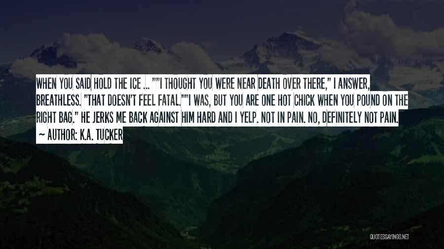 K.A. Tucker Quotes: When You Said Hold The Ice ... I Thought You Were Near Death Over There, I Answer, Breathless. That Doesn't