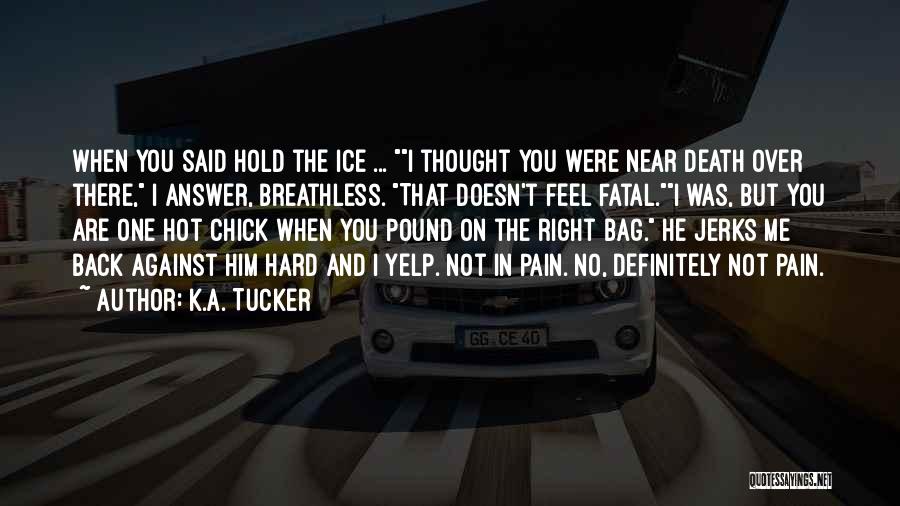 K.A. Tucker Quotes: When You Said Hold The Ice ... I Thought You Were Near Death Over There, I Answer, Breathless. That Doesn't