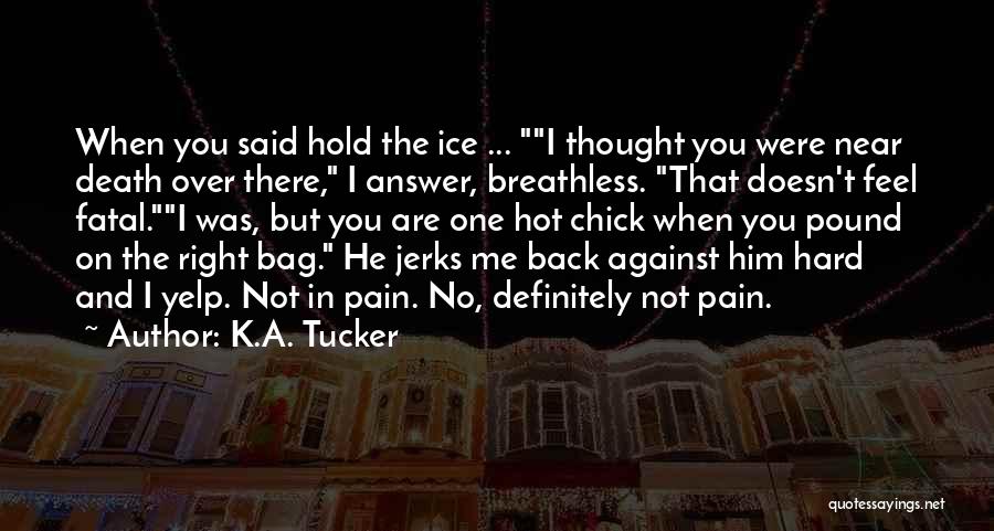 K.A. Tucker Quotes: When You Said Hold The Ice ... I Thought You Were Near Death Over There, I Answer, Breathless. That Doesn't