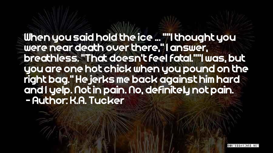 K.A. Tucker Quotes: When You Said Hold The Ice ... I Thought You Were Near Death Over There, I Answer, Breathless. That Doesn't
