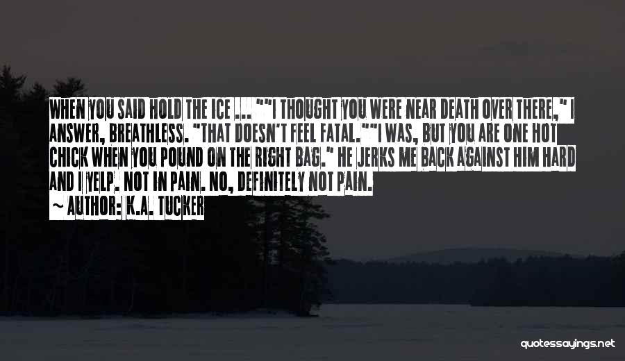 K.A. Tucker Quotes: When You Said Hold The Ice ... I Thought You Were Near Death Over There, I Answer, Breathless. That Doesn't