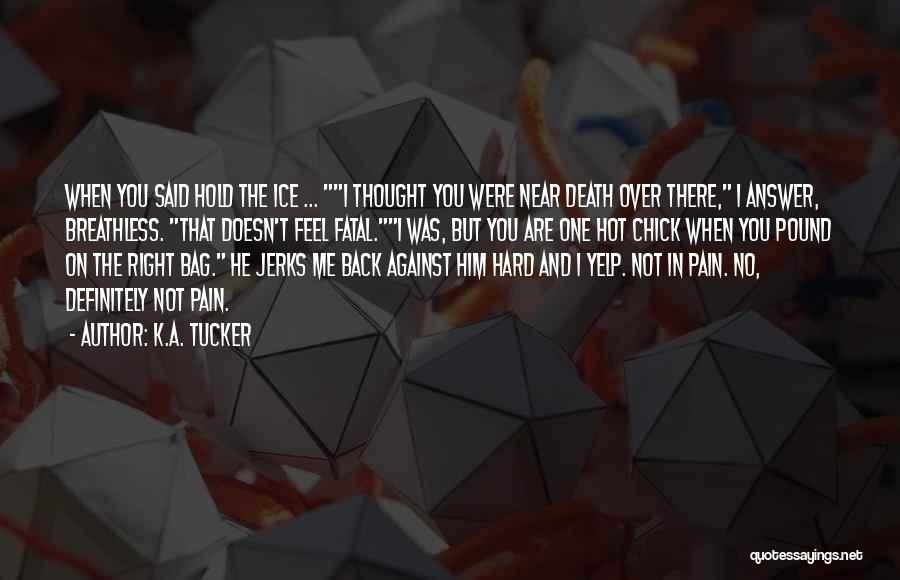 K.A. Tucker Quotes: When You Said Hold The Ice ... I Thought You Were Near Death Over There, I Answer, Breathless. That Doesn't