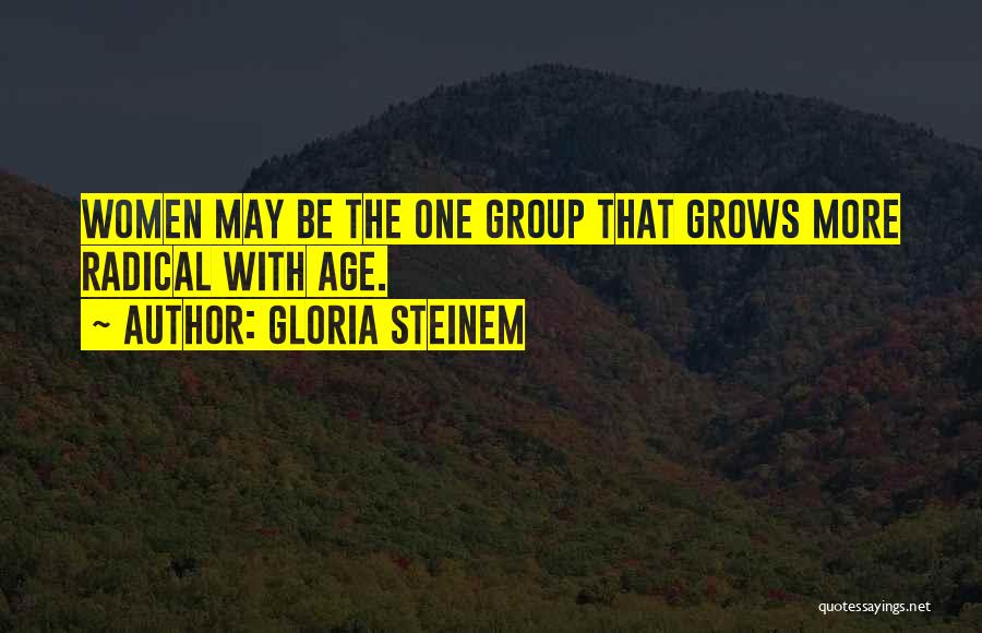 Gloria Steinem Quotes: Women May Be The One Group That Grows More Radical With Age.