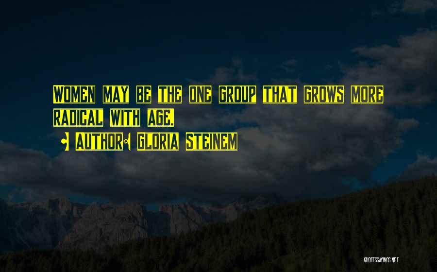 Gloria Steinem Quotes: Women May Be The One Group That Grows More Radical With Age.