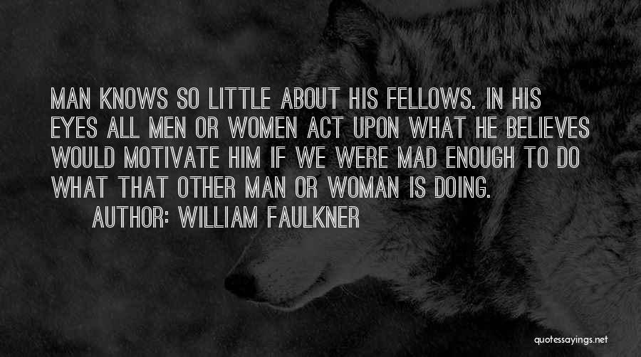 William Faulkner Quotes: Man Knows So Little About His Fellows. In His Eyes All Men Or Women Act Upon What He Believes Would