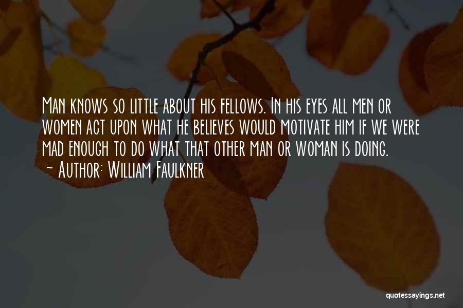 William Faulkner Quotes: Man Knows So Little About His Fellows. In His Eyes All Men Or Women Act Upon What He Believes Would