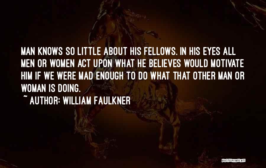 William Faulkner Quotes: Man Knows So Little About His Fellows. In His Eyes All Men Or Women Act Upon What He Believes Would