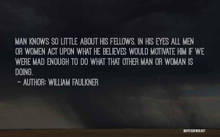 William Faulkner Quotes: Man Knows So Little About His Fellows. In His Eyes All Men Or Women Act Upon What He Believes Would