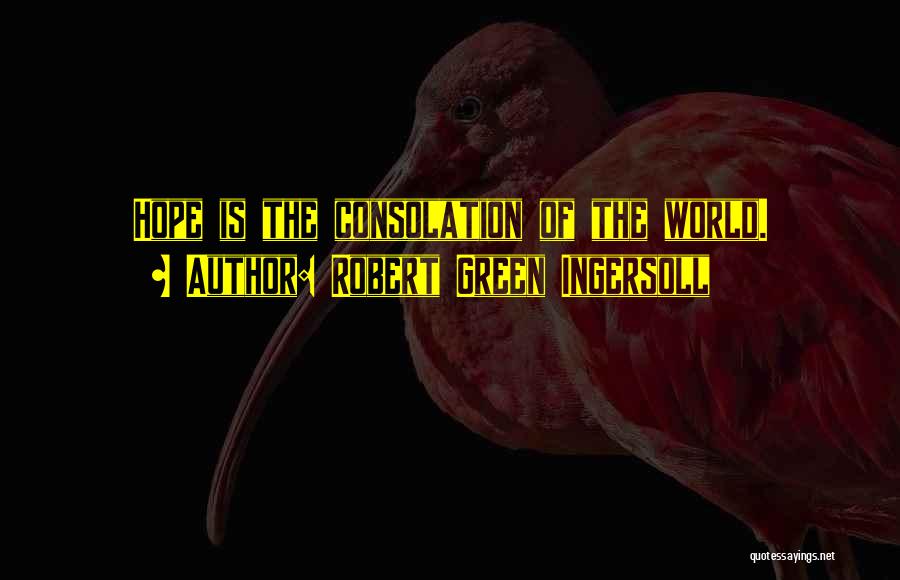 Robert Green Ingersoll Quotes: Hope Is The Consolation Of The World.