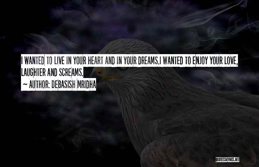 Debasish Mridha Quotes: I Wanted To Live In Your Heart And In Your Dreams.i Wanted To Enjoy Your Love, Laughter And Screams.